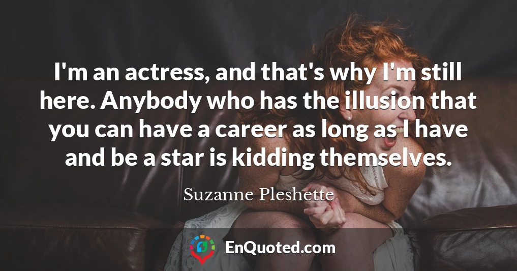 I'm an actress, and that's why I'm still here. Anybody who has the illusion that you can have a career as long as I have and be a star is kidding themselves.