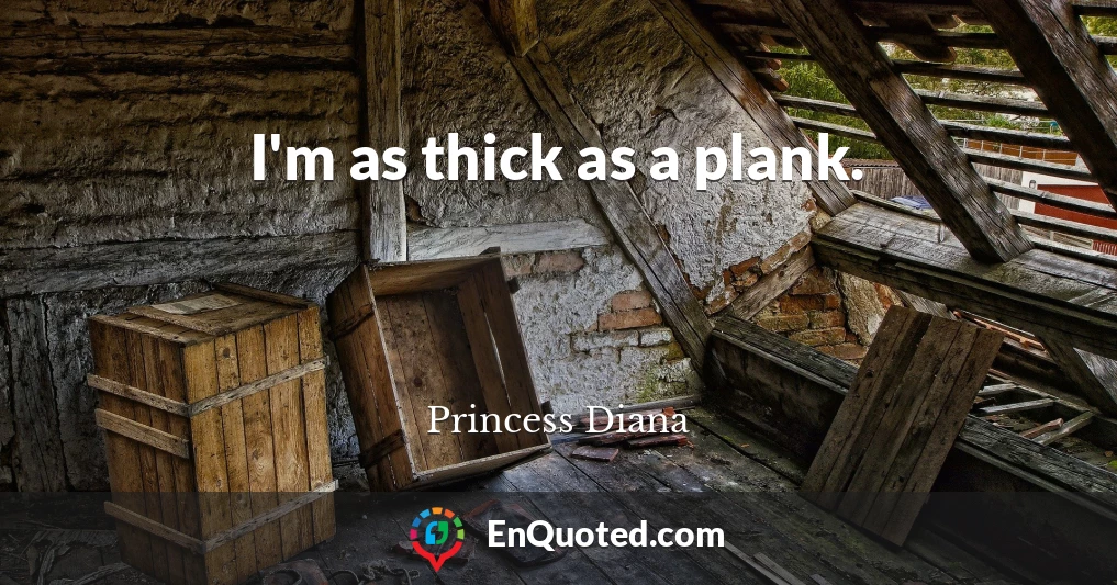 I'm as thick as a plank.