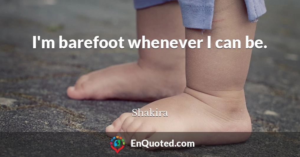 I'm barefoot whenever I can be.
