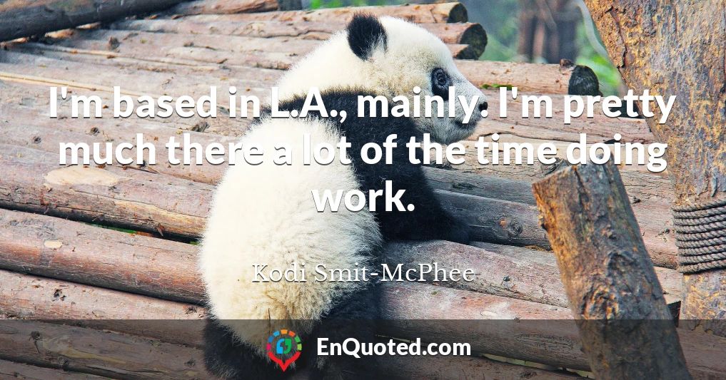I'm based in L.A., mainly. I'm pretty much there a lot of the time doing work.