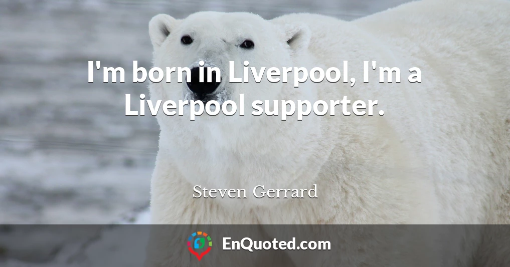 I'm born in Liverpool, I'm a Liverpool supporter.