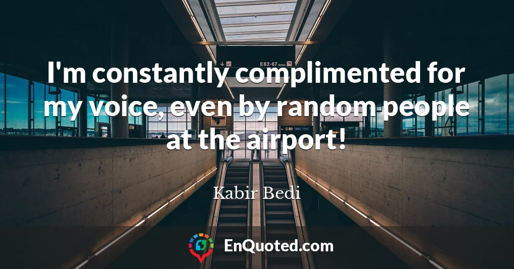 I'm constantly complimented for my voice, even by random people at the airport!