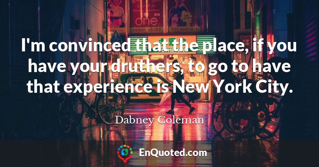 I'm convinced that the place, if you have your druthers, to go to have that experience is New York City.