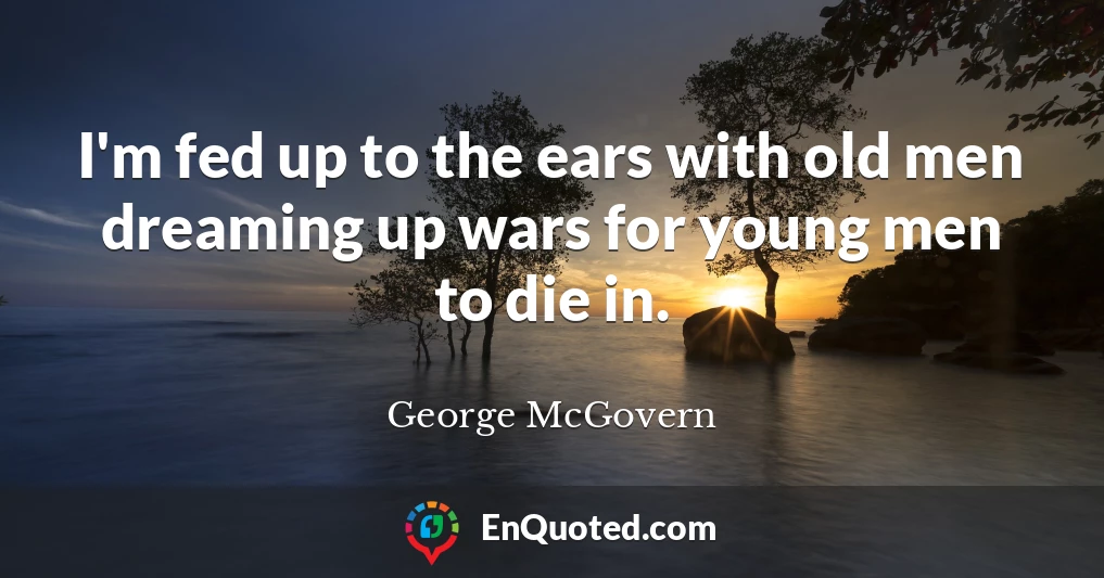 I'm fed up to the ears with old men dreaming up wars for young men to die in.
