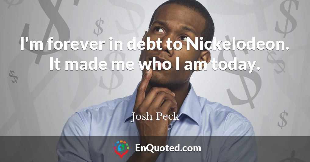 I'm forever in debt to Nickelodeon. It made me who I am today.