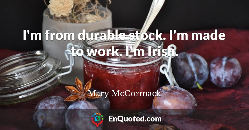 I'm from durable stock. I'm made to work. I'm Irish.