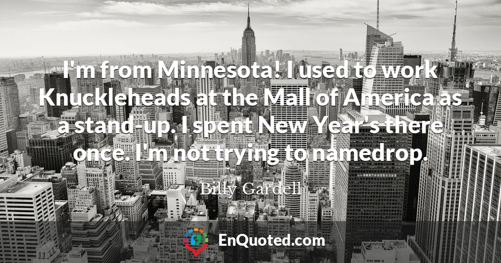 I'm from Minnesota! I used to work Knuckleheads at the Mall of America as a stand-up. I spent New Year's there once. I'm not trying to namedrop.