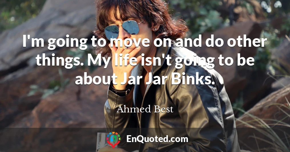 I'm going to move on and do other things. My life isn't going to be about Jar Jar Binks.