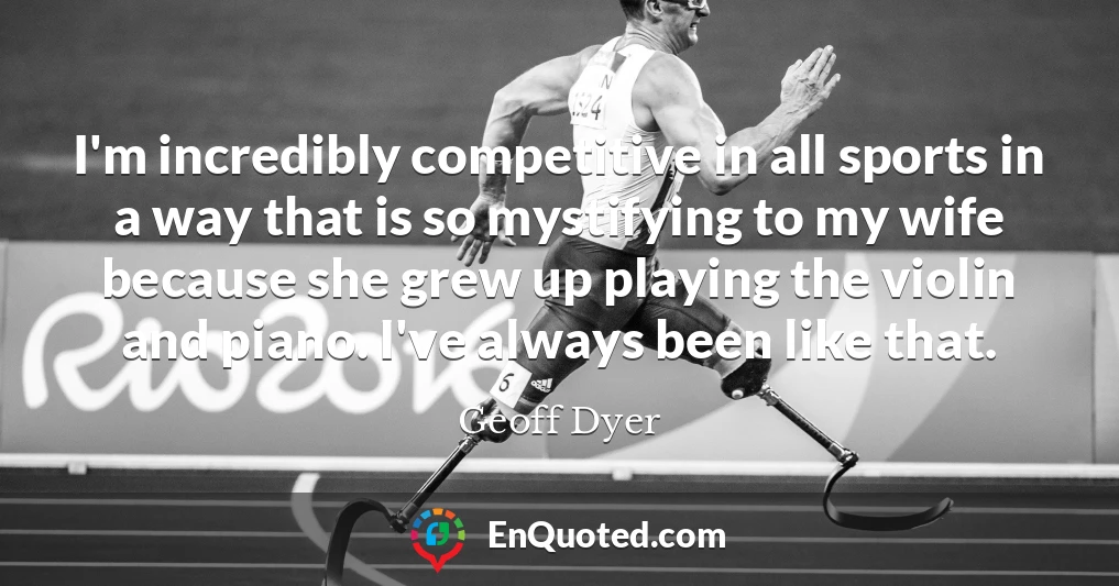 I'm incredibly competitive in all sports in a way that is so mystifying to my wife because she grew up playing the violin and piano. I've always been like that. I'm incredibly competitive in all sports in a way that is so mystifying to my wife because she grew up playing the violin and piano. I've always been like that.