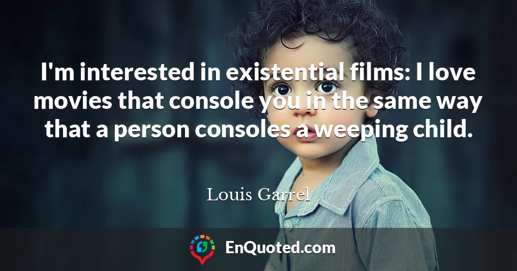 I'm interested in existential films: I love movies that console you in the same way that a person consoles a weeping child.