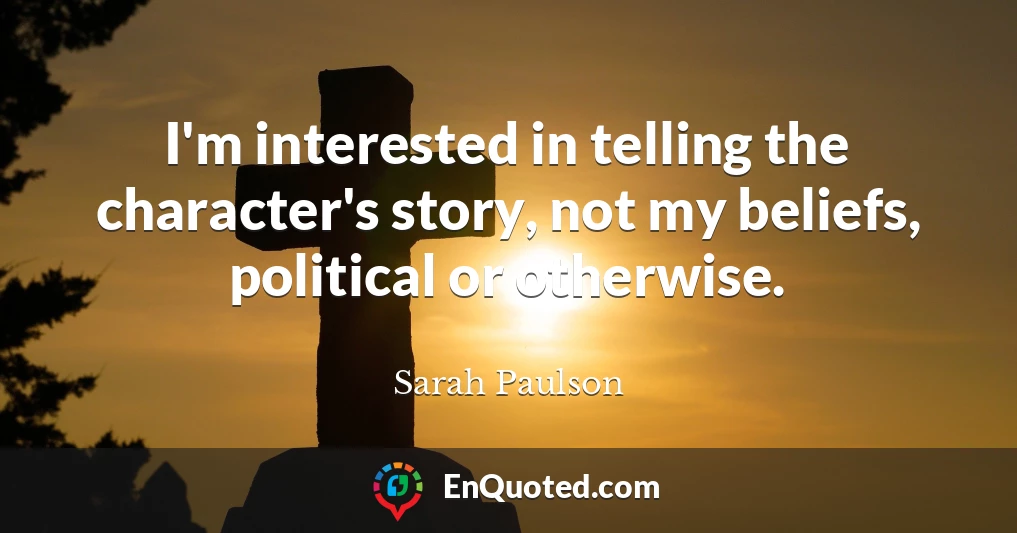 I'm interested in telling the character's story, not my beliefs, political or otherwise.