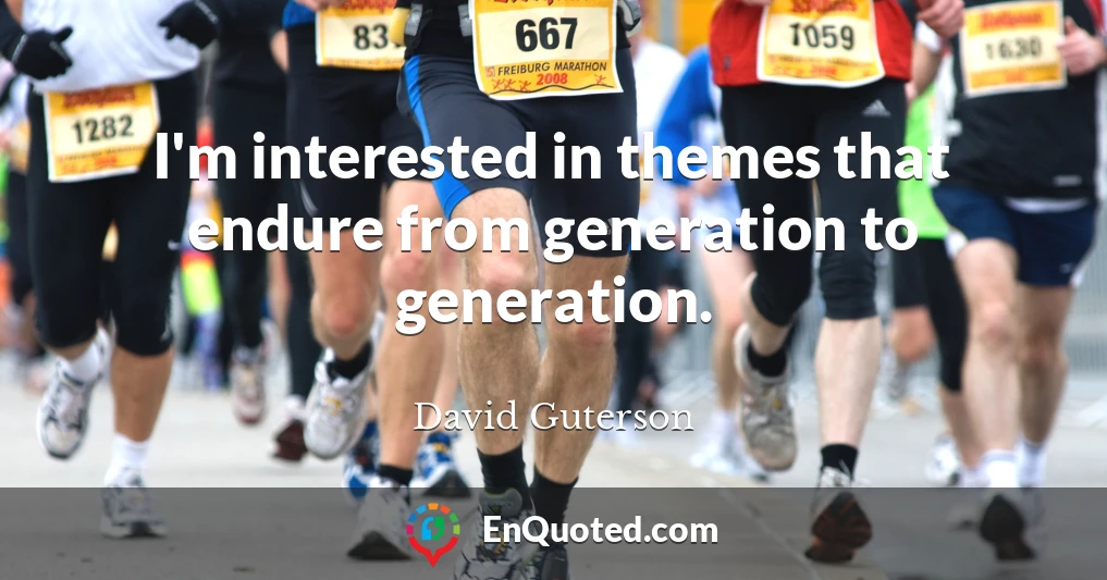 I'm interested in themes that endure from generation to generation.