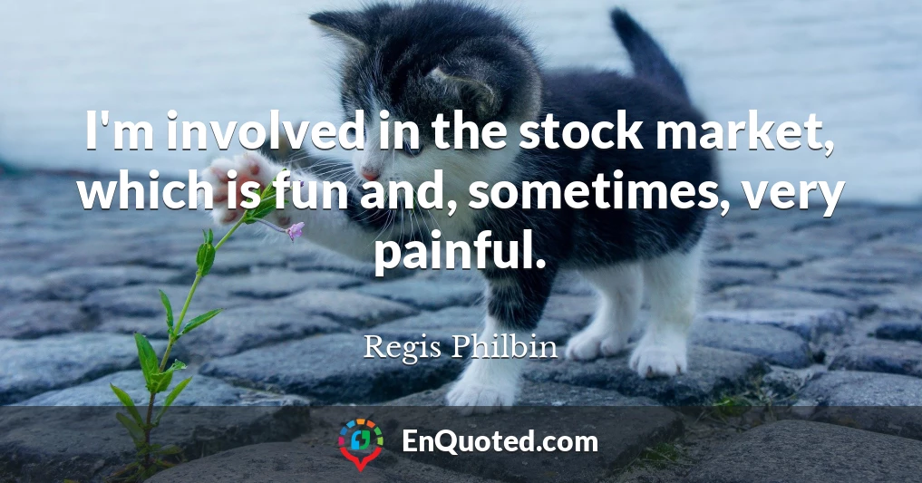 I'm involved in the stock market, which is fun and, sometimes, very painful.