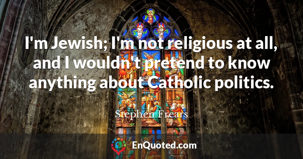 I'm Jewish; I'm not religious at all, and I wouldn't pretend to know anything about Catholic politics. I'm Jewish; I'm not religious at all, and I wouldn't pretend to know anything about Catholic politics.
