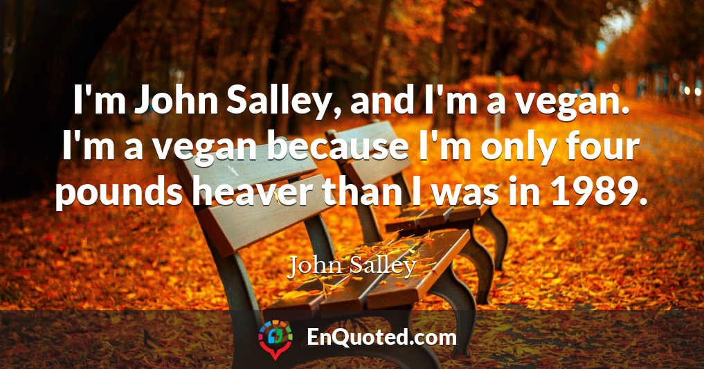 I'm John Salley, and I'm a vegan. I'm a vegan because I'm only four pounds heaver than I was in 1989.