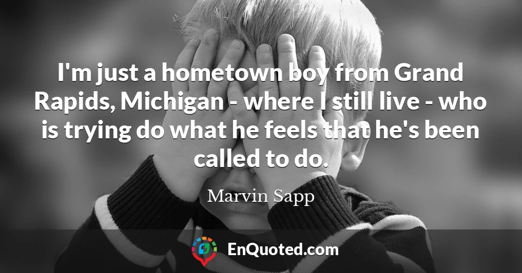 I'm just a hometown boy from Grand Rapids, Michigan - where I still live - who is trying do what he feels that he's been called to do.