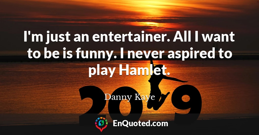 I'm just an entertainer. All I want to be is funny. I never aspired to play Hamlet.