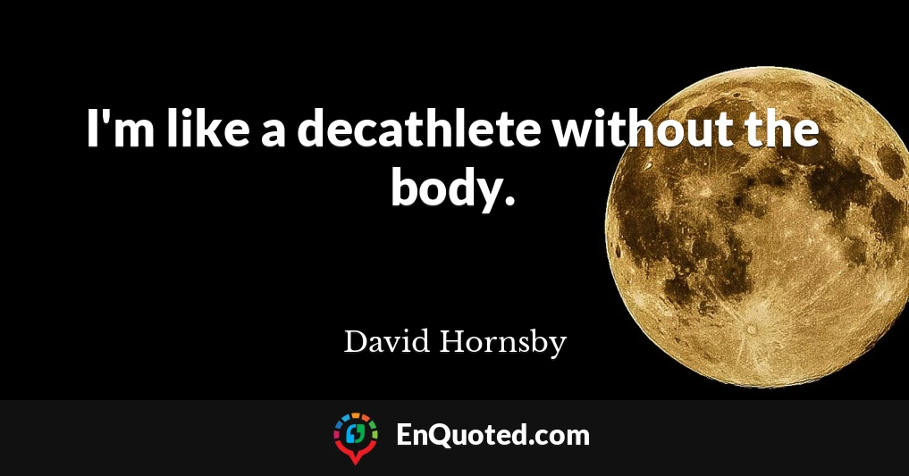 I'm like a decathlete without the body.