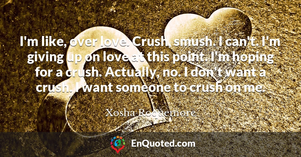 I'm like, over love. Crush, smush. I can't. I'm giving up on love at this point. I'm hoping for a crush. Actually, no. I don't want a crush. I want someone to crush on me.