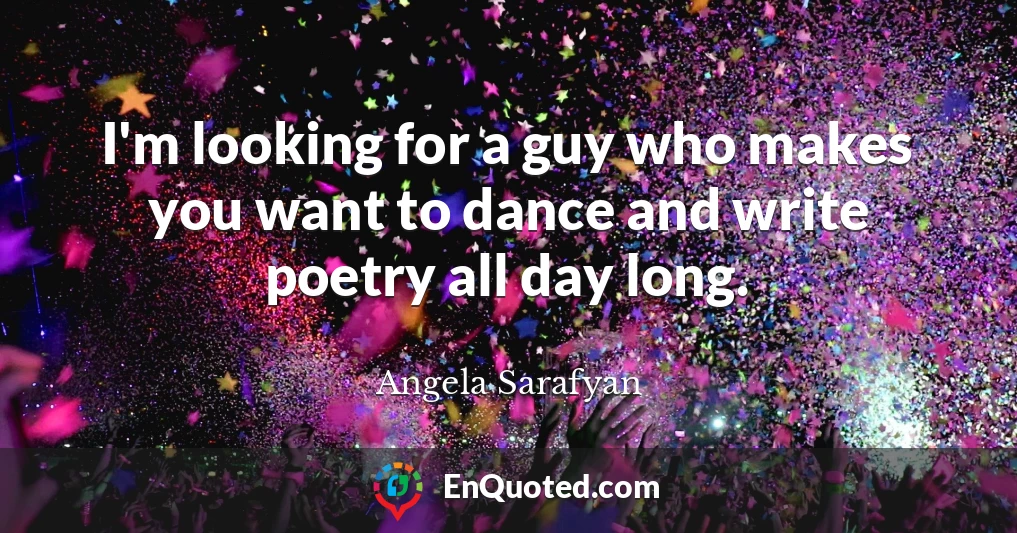 I'm looking for a guy who makes you want to dance and write poetry all day long.