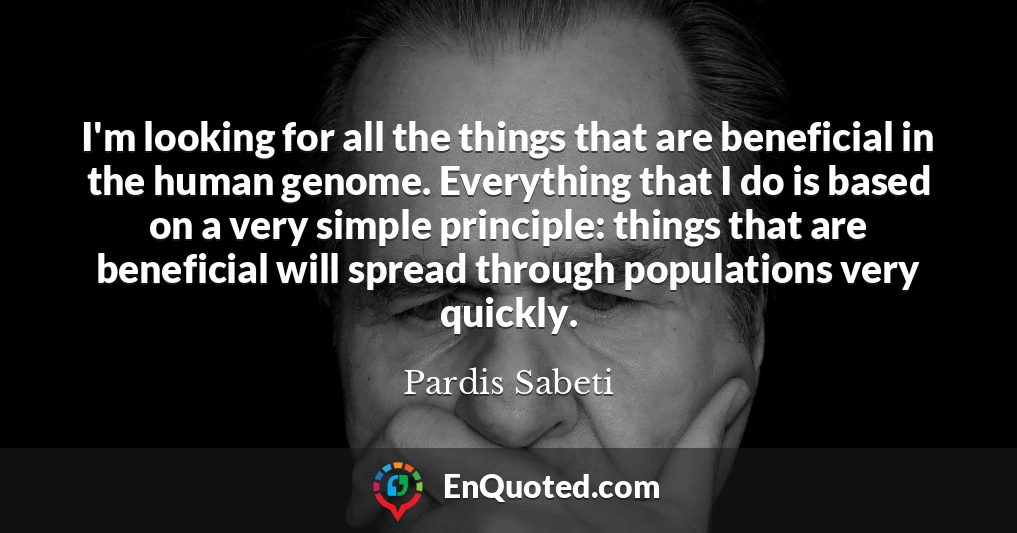 I'm looking for all the things that are beneficial in the human genome. Everything that I do is based on a very simple principle: things that are beneficial will spread through populations very quickly.