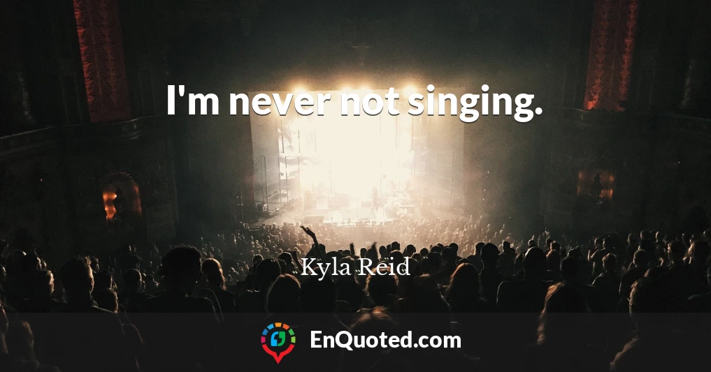 I'm never not singing.