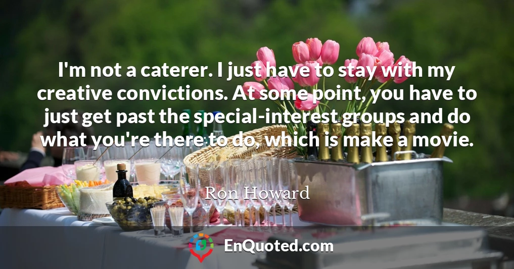 I'm not a caterer. I just have to stay with my creative convictions. At some point, you have to just get past the special-interest groups and do what you're there to do, which is make a movie.