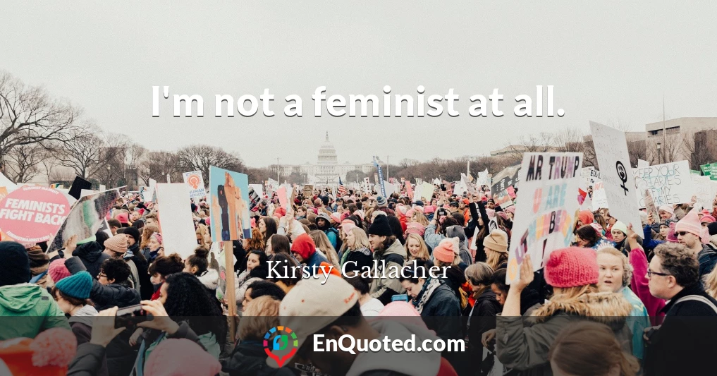 I'm not a feminist at all.