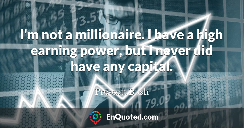 I'm not a millionaire. I have a high earning power, but I never did have any capital.