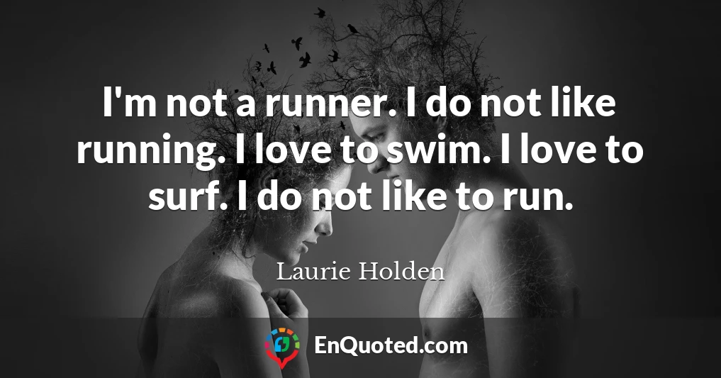I'm not a runner. I do not like running. I love to swim. I love to surf. I do not like to run.