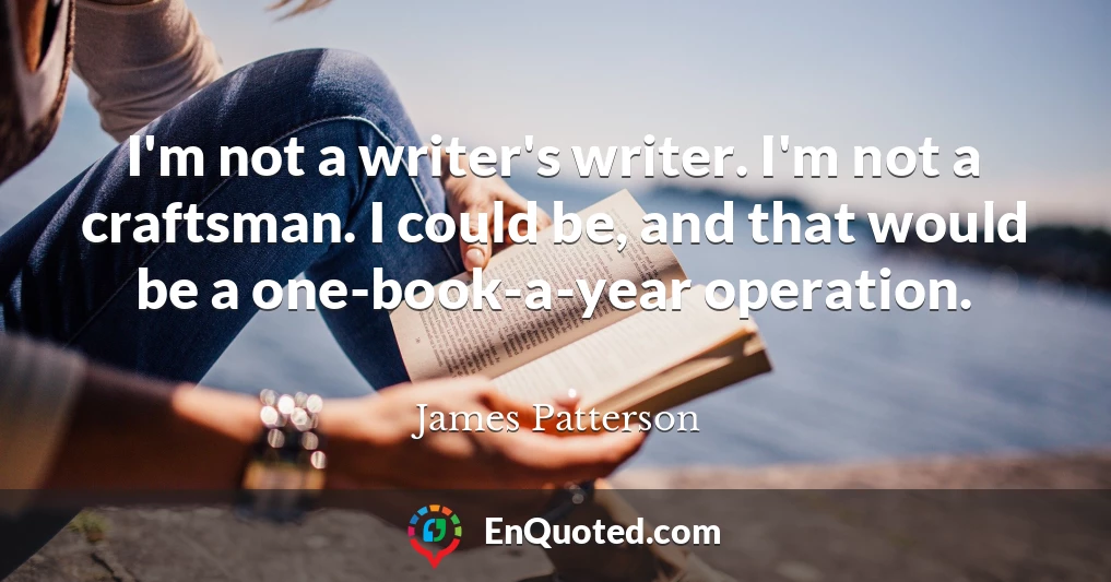 I'm not a writer's writer. I'm not a craftsman. I could be, and that would be a one-book-a-year operation.