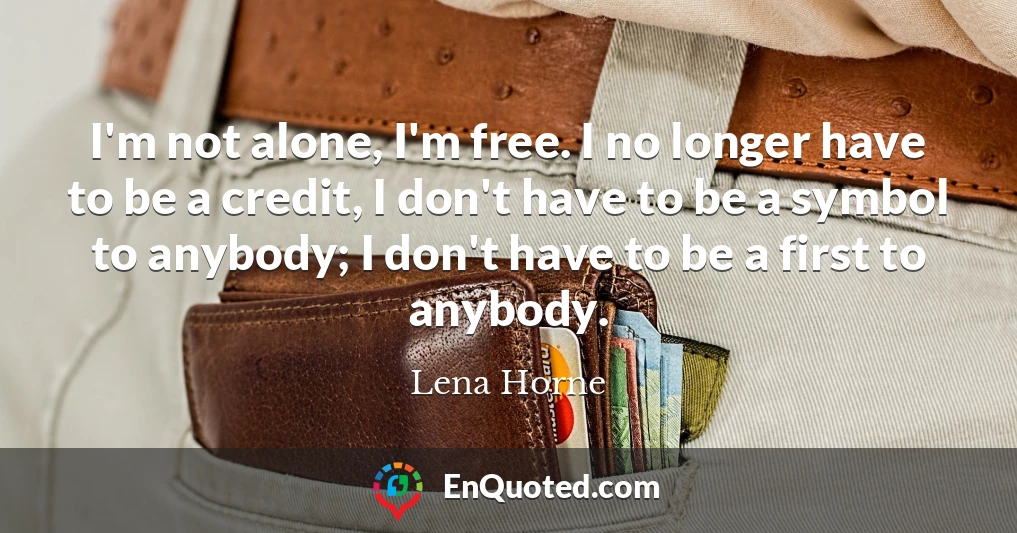 I'm not alone, I'm free. I no longer have to be a credit, I don't have to be a symbol to anybody; I don't have to be a first to anybody.