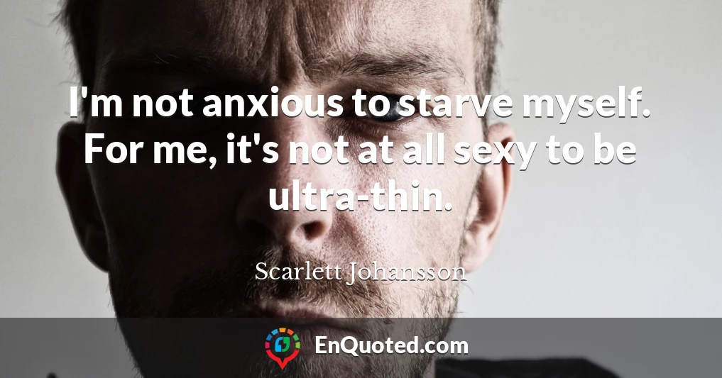 I'm not anxious to starve myself. For me, it's not at all sexy to be ultra-thin.