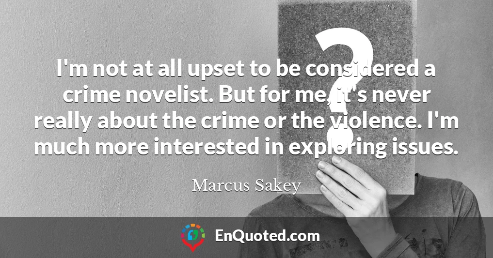 I'm not at all upset to be considered a crime novelist. But for me, it's never really about the crime or the violence. I'm much more interested in exploring issues.