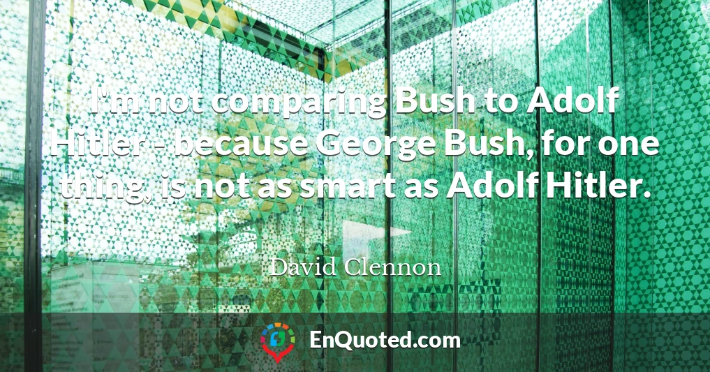 I'm not comparing Bush to Adolf Hitler - because George Bush, for one thing, is not as smart as Adolf Hitler.