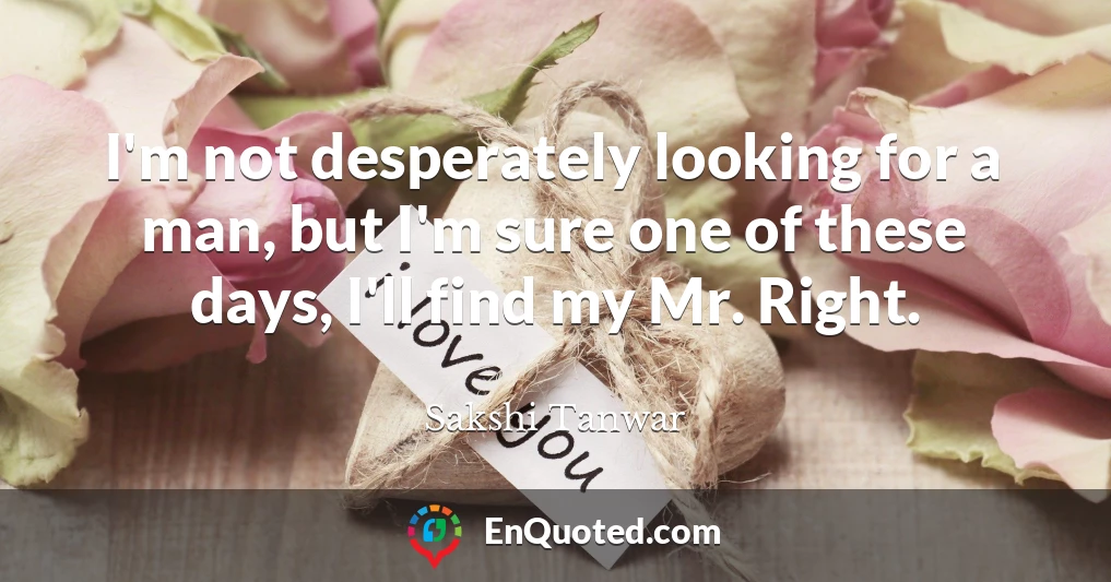 I'm not desperately looking for a man, but I'm sure one of these days, I'll find my Mr. Right.
