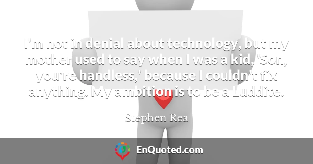 I'm not in denial about technology, but my mother used to say when I was a kid, 'Son, you're handless,' because I couldn't fix anything. My ambition is to be a Luddite.