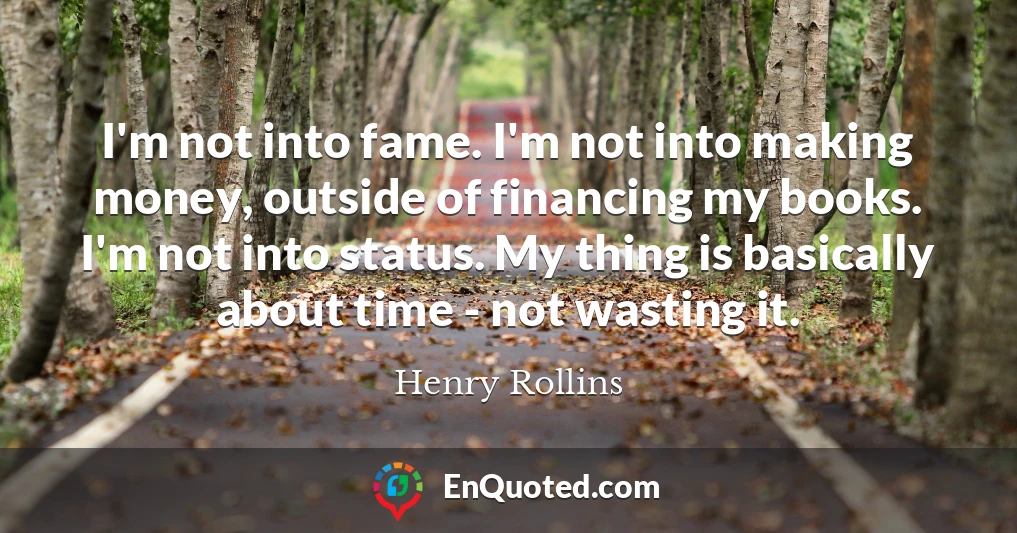 I'm not into fame. I'm not into making money, outside of financing my books. I'm not into status. My thing is basically about time - not wasting it.