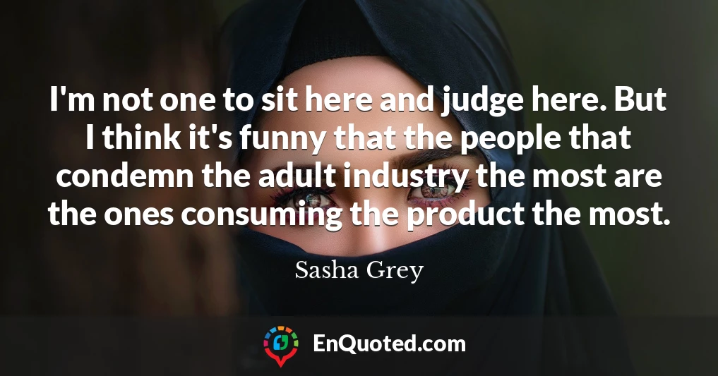 I'm not one to sit here and judge here. But I think it's funny that the people that condemn the adult industry the most are the ones consuming the product the most. I'm not one to sit here and judge here. But I think it's funny that the people that condemn the adult industry the most are the ones consuming the product the most.