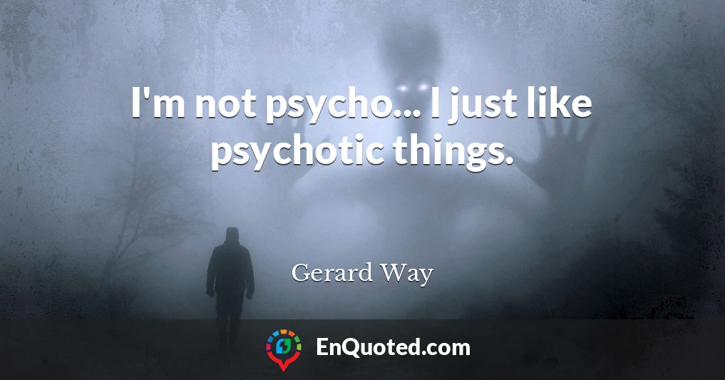I'm not psycho... I just like psychotic things.