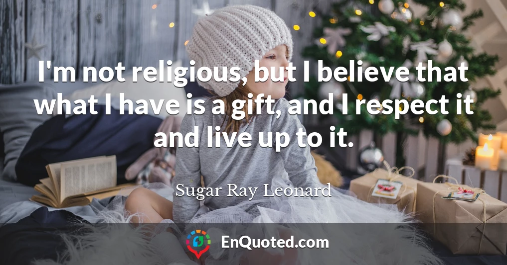 I'm not religious, but I believe that what I have is a gift, and I respect it and live up to it.