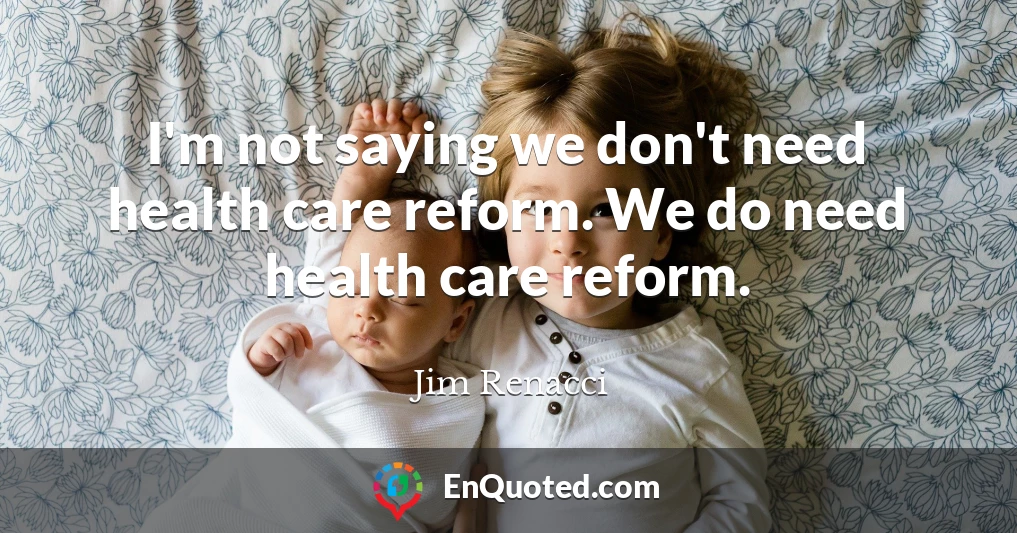 I'm not saying we don't need health care reform. We do need health care reform.