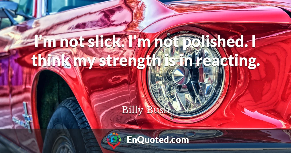 I'm not slick. I'm not polished. I think my strength is in reacting.