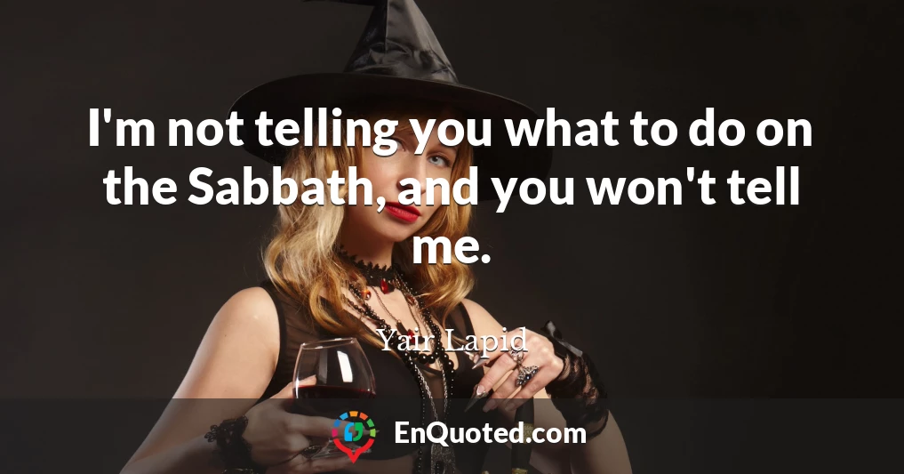 I'm not telling you what to do on the Sabbath, and you won't tell me.