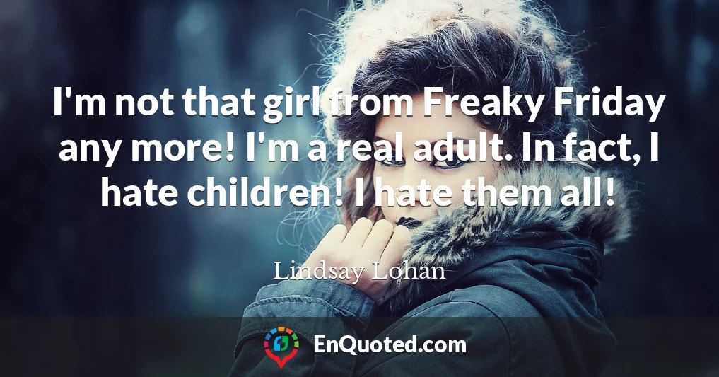 I'm not that girl from Freaky Friday any more! I'm a real adult. In fact, I hate children! I hate them all! I'm not that girl from Freaky Friday any more! I'm a real adult. In fact, I hate children! I hate them all!