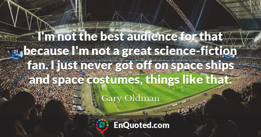 I'm not the best audience for that because I'm not a great science-fiction fan. I just never got off on space ships and space costumes, things like that.