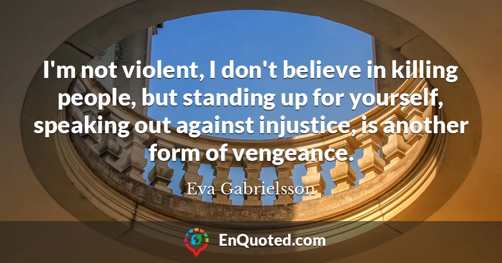 I'm not violent, I don't believe in killing people, but standing up for yourself, speaking out against injustice, is another form of vengeance.