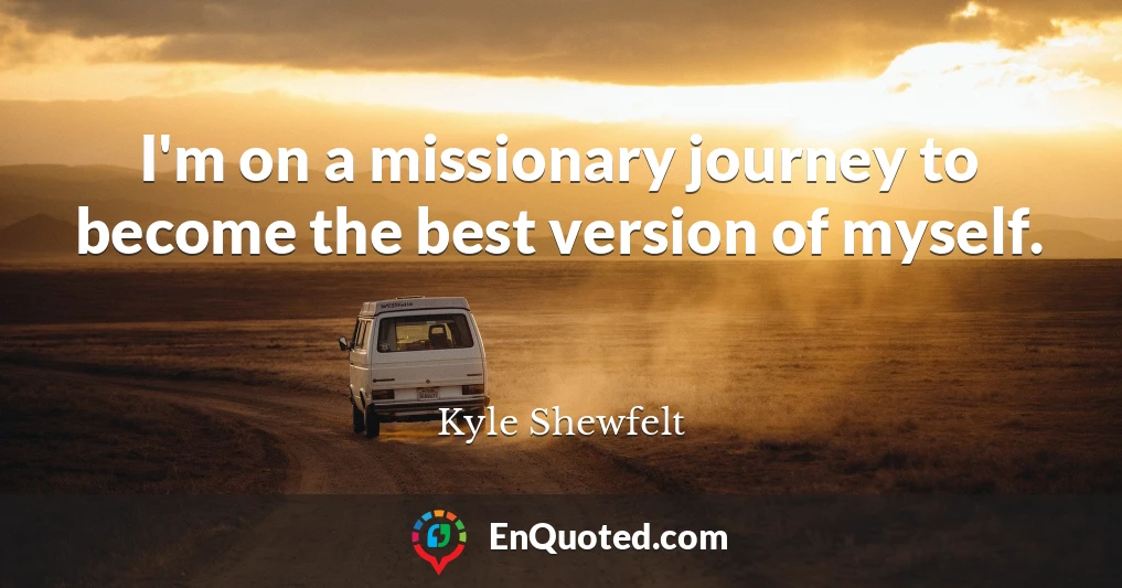 I'm on a missionary journey to become the best version of myself.