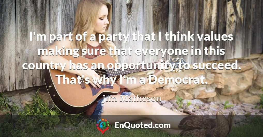 I'm part of a party that I think values making sure that everyone in this country has an opportunity to succeed. That's why I'm a Democrat.