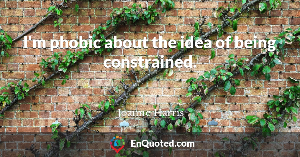 I'm phobic about the idea of being constrained.